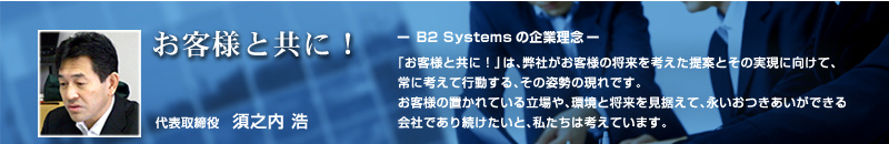 B2 Systemsの企業理念～お客様と共に！～　代表取締役　須之内　浩